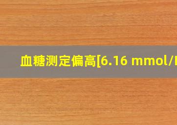 血糖测定偏高[6.16 mmol/L]